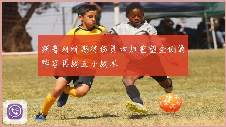 斯普利特期待伤员回归重塑全侧翼阵容再战五小战术