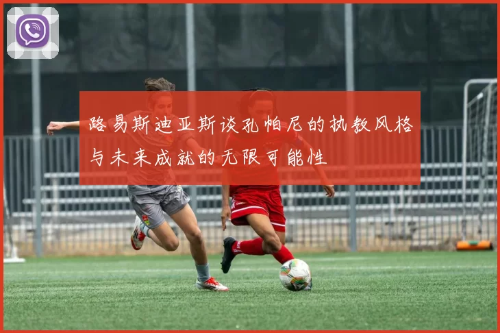 路易斯迪亚斯谈孔帕尼的执教风格与未来成就的无限可能性