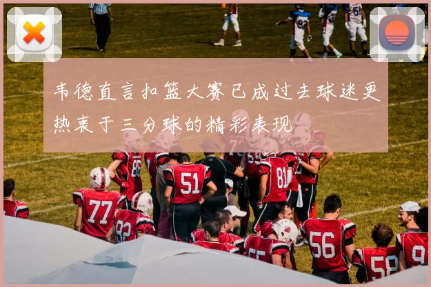 韦德直言扣篮大赛已成过去球迷更热衷于三分球的精彩表现
