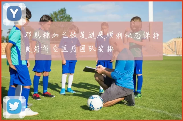 邓恩称加兰恢复进展顺利状态保持良好符合医疗团队安排