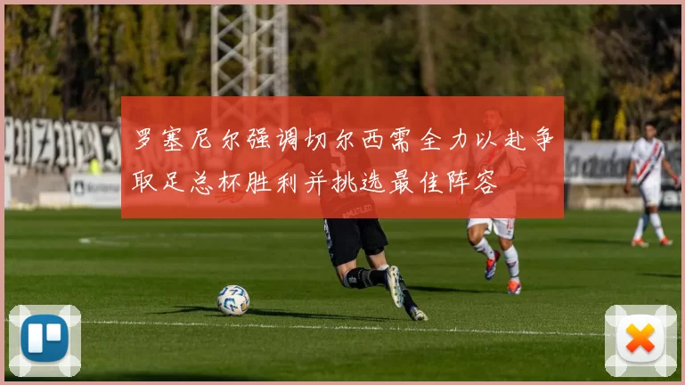 罗塞尼尔强调切尔西需全力以赴争取足总杯胜利并挑选最佳阵容