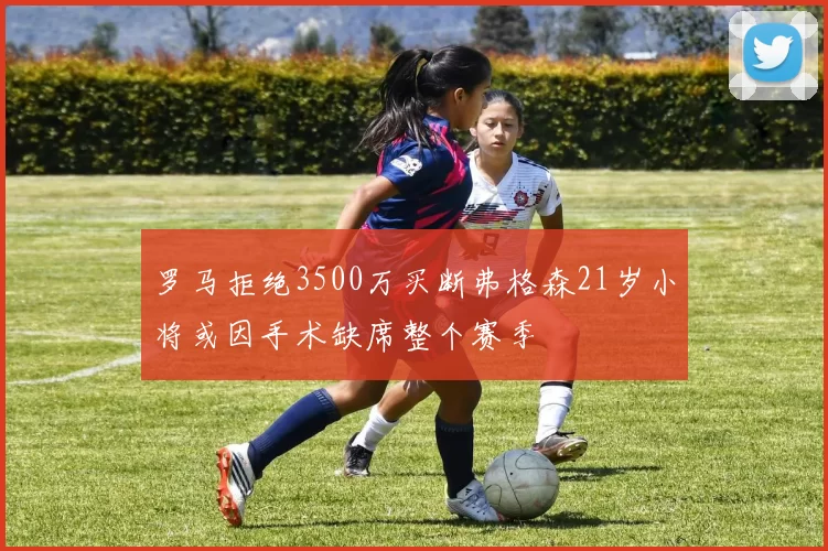 罗马拒绝3500万买断弗格森21岁小将或因手术缺席整个赛季