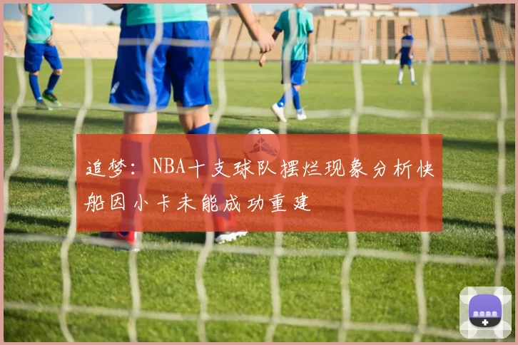 追梦：NBA十支球队摆烂现象分析快船因小卡未能成功重建