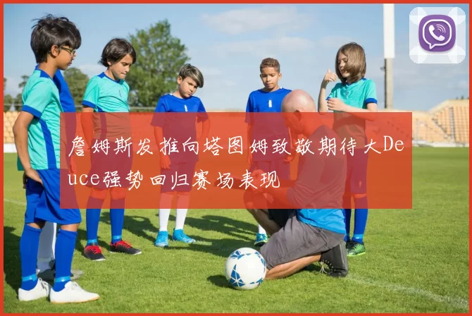 詹姆斯发推向塔图姆致敬期待大Deuce强势回归赛场表现
