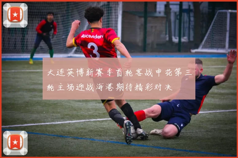 大连英博新赛季首轮客战申花第三轮主场迎战海港期待精彩对决