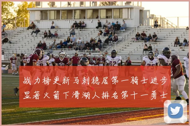 战力榜更新马刺稳居第一骑士进步显著火箭下滑湖人排名第十一勇士继续低迷