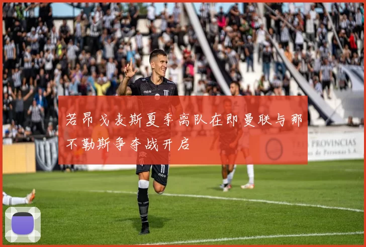 若昂戈麦斯夏季离队在即曼联与那不勒斯争夺战开启