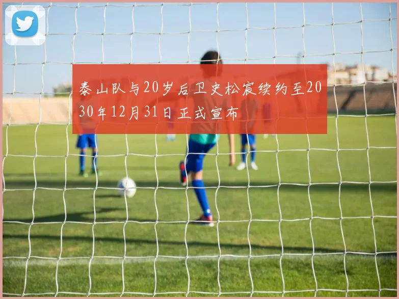 泰山队与20岁后卫史松宸续约至2030年12月31日正式宣布