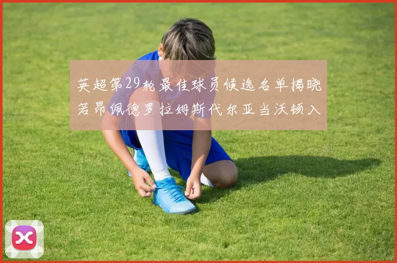 英超第29轮最佳球员候选名单揭晓若昂佩德罗拉姆斯代尔亚当沃顿入围