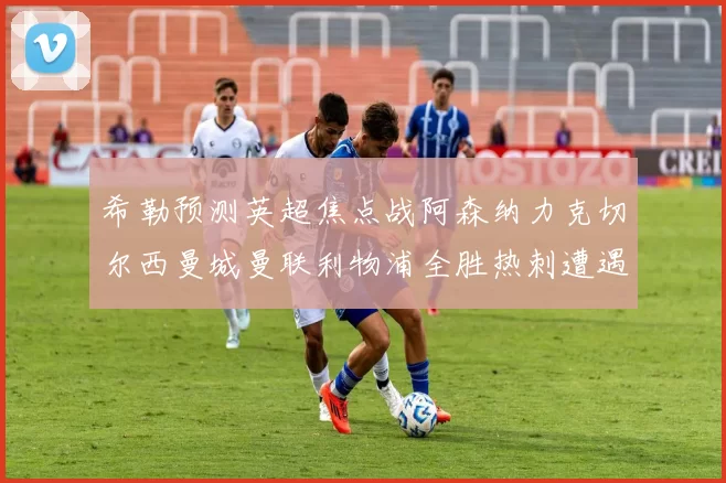 希勒预测英超焦点战阿森纳力克切尔西曼城曼联利物浦全胜热刺遭遇失利