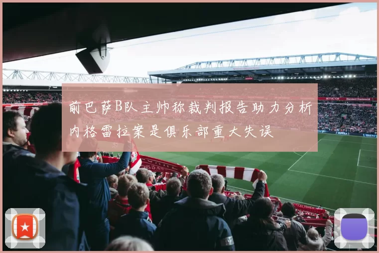 前巴萨B队主帅称裁判报告助力分析内格雷拉案是俱乐部重大失误