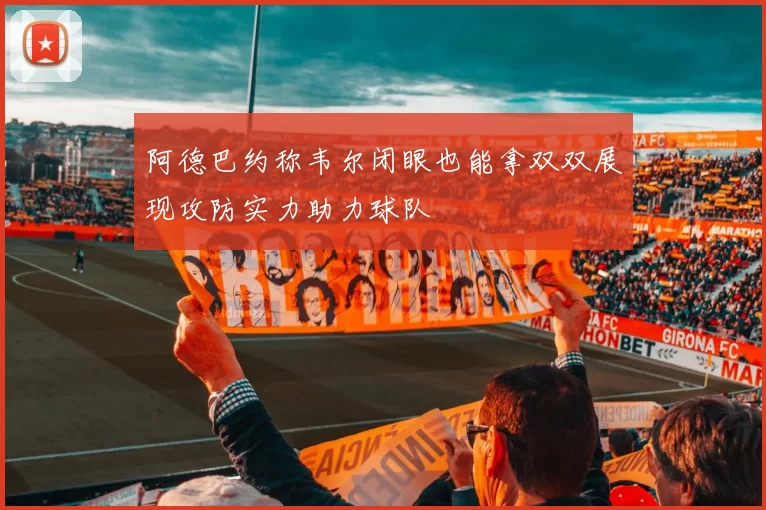 阿德巴约称韦尔闭眼也能拿双双展现攻防实力助力球队