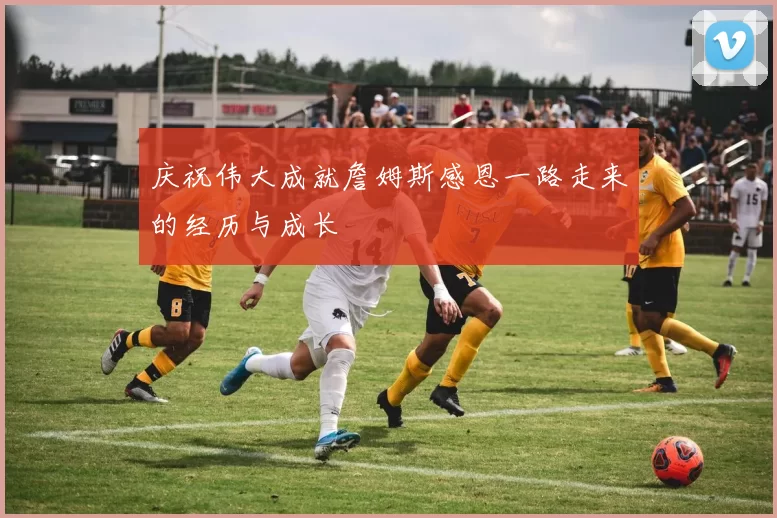 庆祝伟大成就詹姆斯感恩一路走来的经历与成长