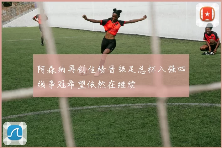 阿森纳再创佳绩晋级足总杯八强四线争冠希望依然在继续