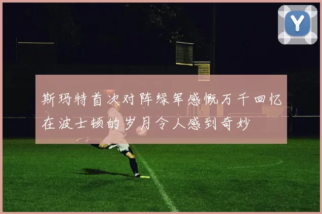 斯玛特首次对阵绿军感慨万千回忆在波士顿的岁月令人感到奇妙