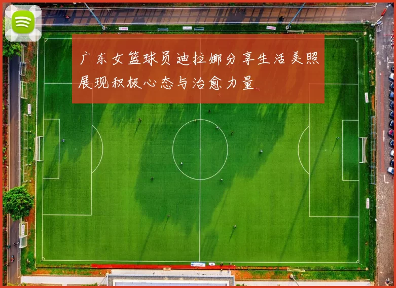 广东女篮球员迪拉娜分享生活美照展现积极心态与治愈力量