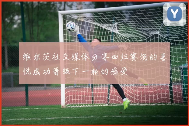 维尔茨社交媒体分享回归赛场的喜悦成功晋级下一轮的感受