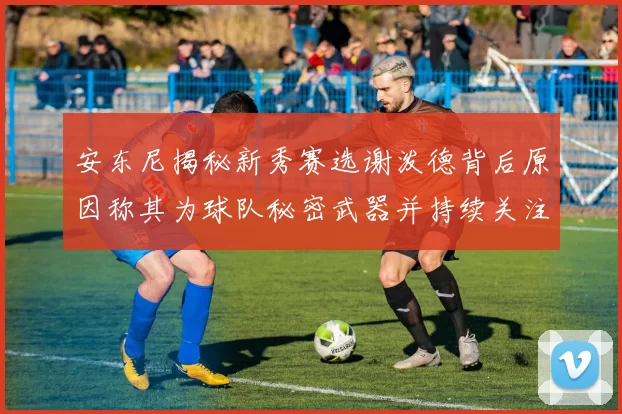 安东尼揭秘新秀赛选谢泼德背后原因称其为球队秘密武器并持续关注