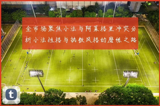 全市场聚焦小法与阿莱格里冲突分析小法性格与执教风格的磨练之路