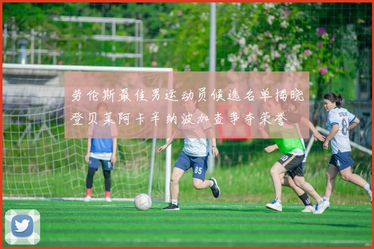 劳伦斯最佳男运动员候选名单揭晓登贝莱阿卡辛纳波加查争夺荣誉
