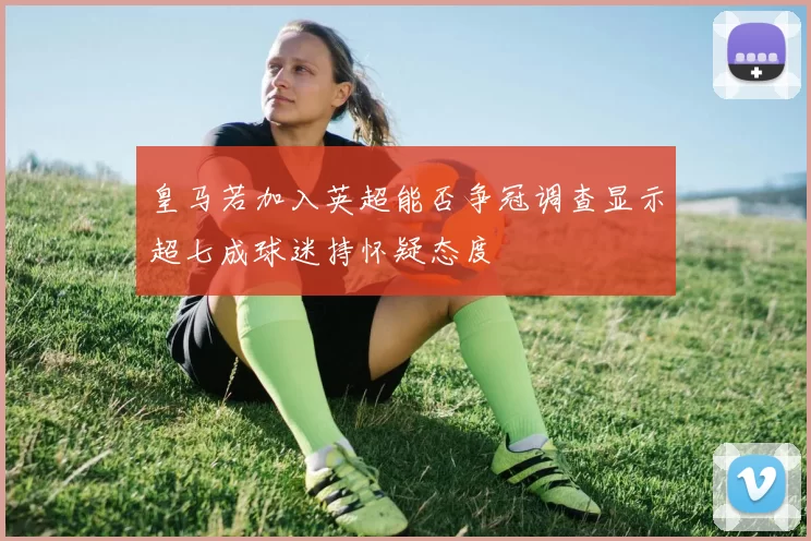 皇马若加入英超能否争冠调查显示超七成球迷持怀疑态度