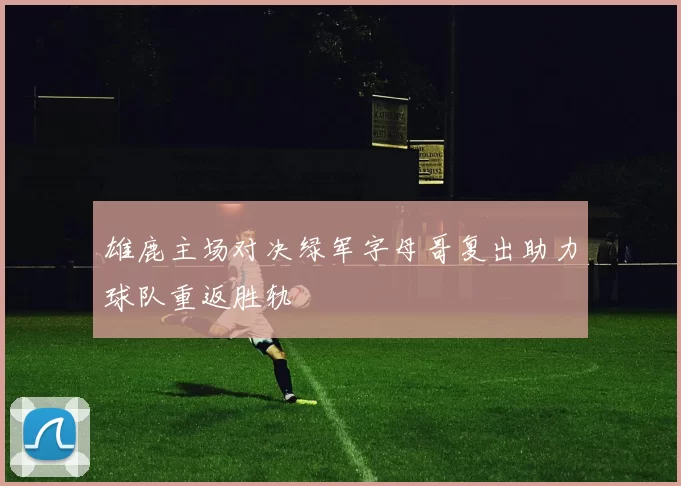 雄鹿主场对决绿军字母哥复出助力球队重返胜轨