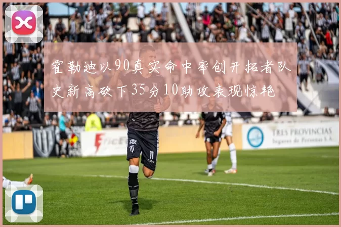 霍勒迪以90真实命中率创开拓者队史新高砍下35分10助攻表现惊艳