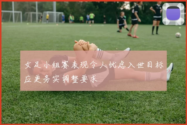 女足小组赛表现令人忧虑入世目标应更务实调整要求