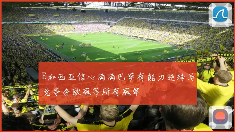 E加西亚信心满满巴萨有能力逆转马竞争夺欧冠等所有冠军