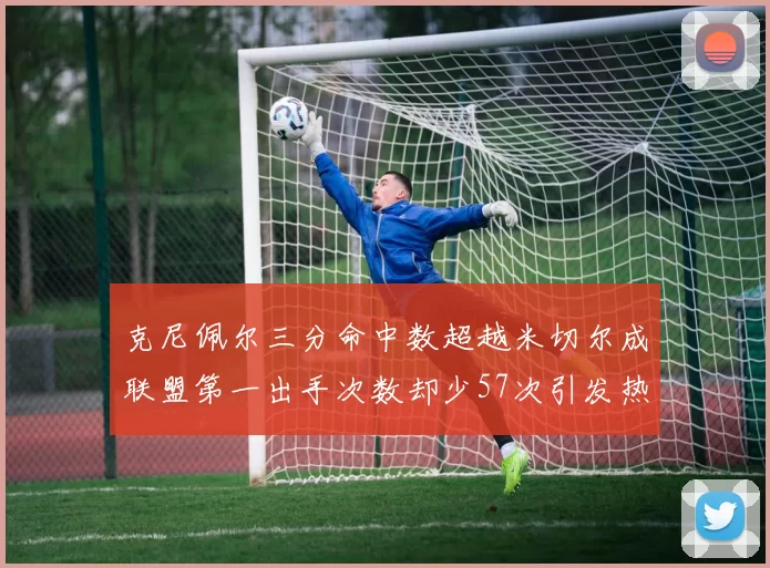 克尼佩尔三分命中数超越米切尔成联盟第一出手次数却少57次引发热议