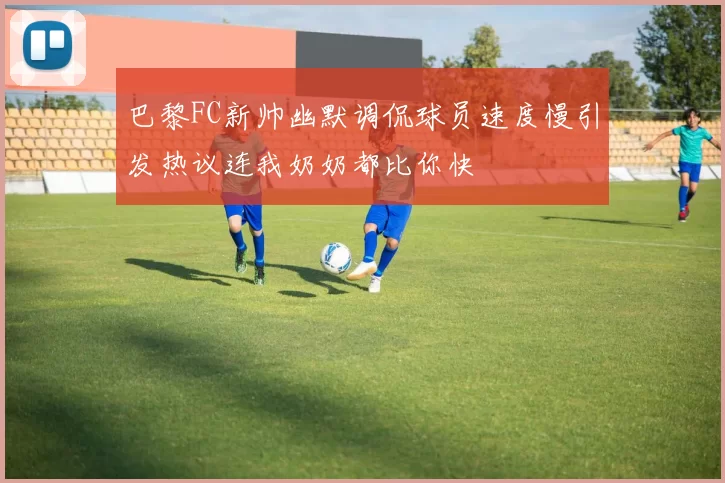 巴黎FC新帅幽默调侃球员速度慢引发热议连我奶奶都比你快