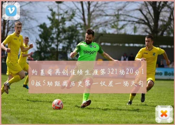 约基奇再创佳绩生涯第321场20分10板5助距离历史第一仅差一场天勾在望