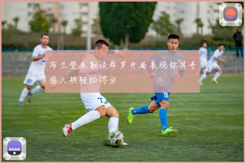 布兰登米勒谈希罗开局表现称其手感火热轻松得分