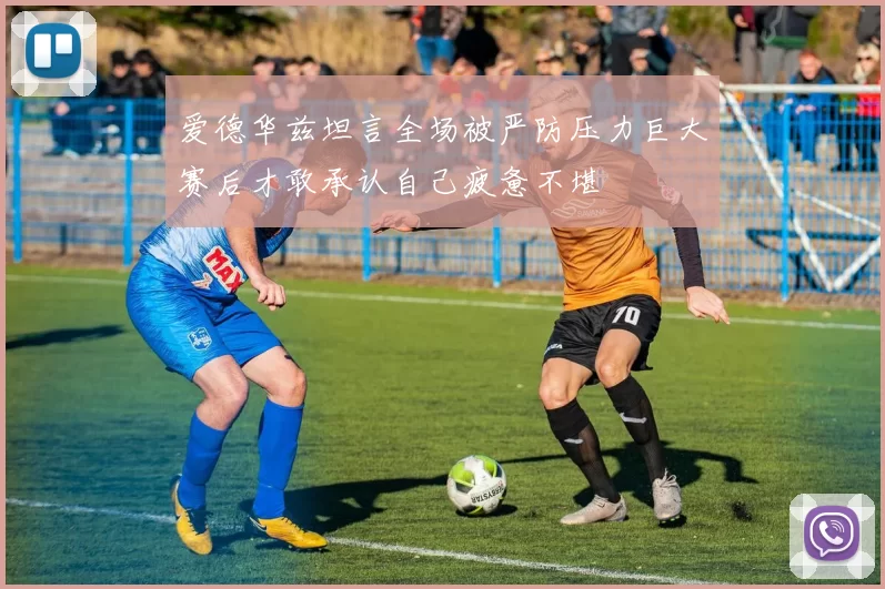 爱德华兹坦言全场被严防压力巨大赛后才敢承认自己疲惫不堪
