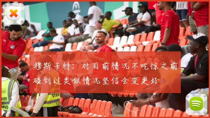 穆斯卡特：对目前情况不吃惊之前碰到过类似情况坚信会变更好