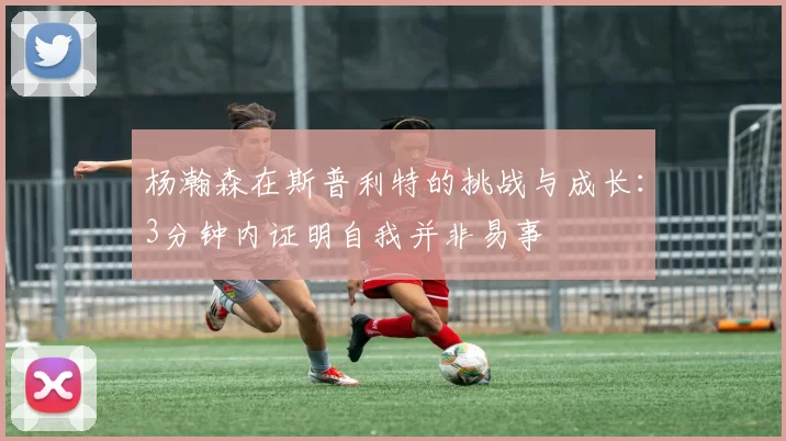 杨瀚森在斯普利特的挑战与成长：3分钟内证明自我并非易事