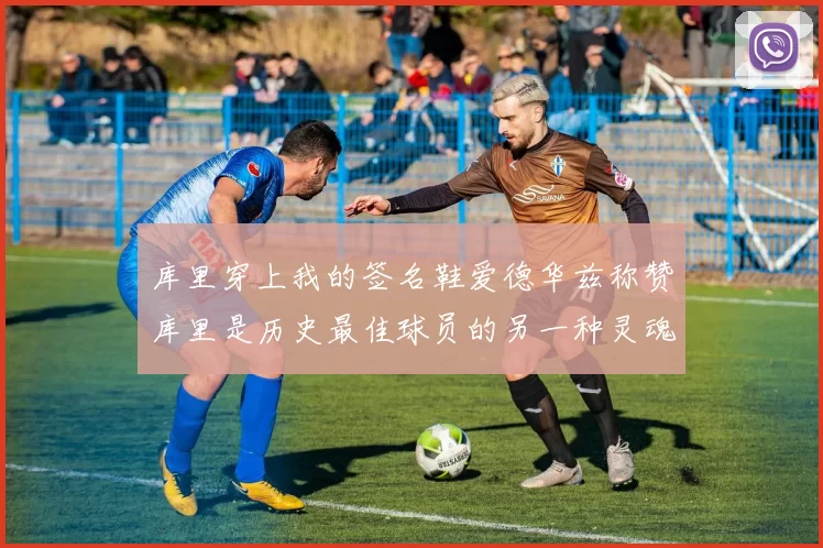 库里穿上我的签名鞋爱德华兹称赞库里是历史最佳球员的另一种灵魂