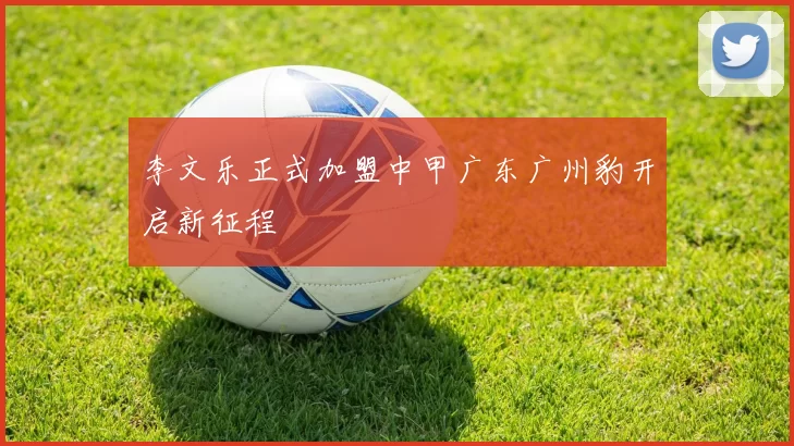 李文乐正式加盟中甲广东广州豹开启新征程