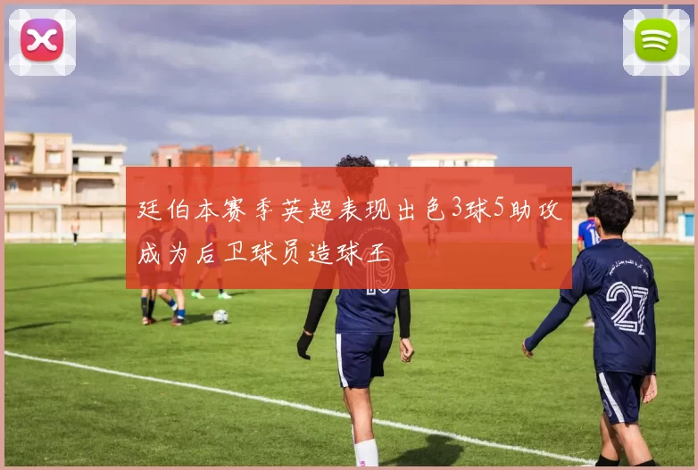廷伯本赛季英超表现出色3球5助攻成为后卫球员造球王